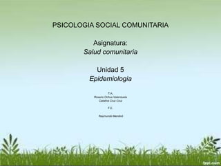 PSICOLOGIA SOCIAL COMUNITARIA
Asignatura:
Salud comunitaria
Unidad 5
Epidemiologia
T.A.
Rosario Ochoa Valenzuela
Catalina Cruz Cruz
F.E.
Raymundo Mendivil
 