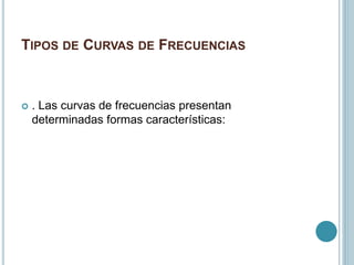 TIPOS DE CURVAS DE FRECUENCIAS
 . Las curvas de frecuencias presentan
determinadas formas características:
 
