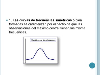  1. Las curvas de frecuencias simétricas o bien
formadas se caracterizan por el hecho de que las
observaciones del máximo central tienen las misma
frecuencias.
 