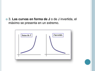  3. Las curvas en forma de J o de J invertida, el
máximo se presenta en un extremo.
 