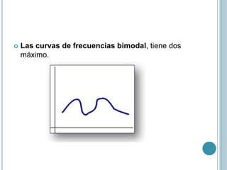  Las curvas de frecuencias bimodal, tiene dos
máximo.
 