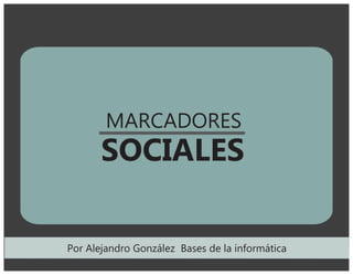 MARCADORES
SOCIALES
Por Alejandro González Bases de la informática
 
