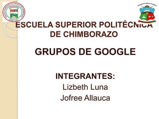 ESCUELA SUPERIOR POLITÉCNICA
DE CHIMBORAZO
GRUPOS DE GOOGLE
INTEGRANTES:
Lizbeth Luna
Jofree Allauca
 