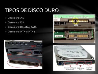 TIPOS DE DISCO DURO 
 Disco duro SAS 
 Disco duro SCSI 
 Disco duro IDE, ATA y PATA 
 Disco duro SATA y SATA 2 
 