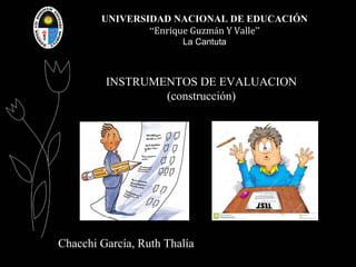 UNIVERSIDAD NACIONAL DE EDUCACIÓN 
“Enrique Guzmán Y Valle” 
La Cantuta 
INSTRUMENTOS DE EVALUACION 
(construcción) 
Chacchi García, Ruth Thalía 
 