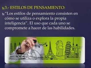 3.- ESTILOS DE PENSAMIENTO: 
“Los estilos de pensamiento consisten en 
cómo se utiliza o explora la propia 
inteligencia”. El uso que cada uno se 
compromete a hacer de las habilidades. 
 