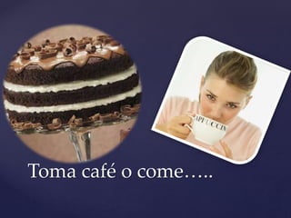 Toma café o come….. 
 