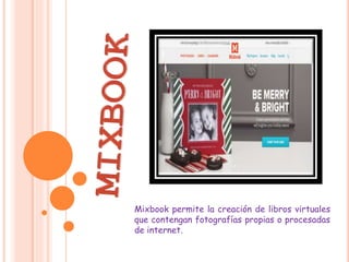 Mixbook permite la creación de libros virtuales 
que contengan fotografías propias o procesadas 
de internet. 
 