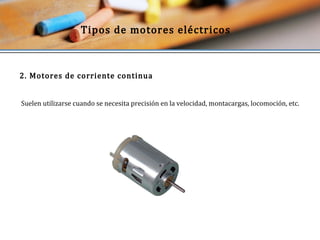 Tipos de motores eléctricos 
2. Motores de corriente continua 
Suelen utilizarse cuando se necesita precisión en la velocidad, montacargas, locomoción, etc. 
 