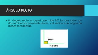 ÁNGULO RECTO
• Un ángulo recto es aquel que mide 90°.Sus dos lados son
dos semirrectas perpendiculares, y el vértice es el origen de
dichas semirrectas.
 