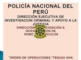 POLICÍA NACIONAL DEL
PERÚ
DIRECCIÓN EJECUTIVA DE
INVESTIGACION CRIMINAL Y APOYO A LA
JUSTICIA
DIRECCIÓN DE PREVENCIÓN E
INVESTIGACIÓN DE
ROBO DE VEHÍCULOS
“ORDEN DE OPERACIONES “TENAZA SAN
 