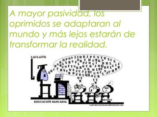 A mayor pasividad, los
oprimidos se adaptaran al
mundo y más lejos estarán de
transformar la realidad.
 