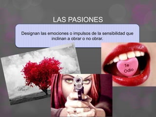 LAS PASIONES
Designan las emociones o impulsos de la sensibilidad que
inclinan a obrar o no obrar.
 