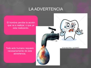 LA ADVERTENCIA
El hombre percibe la acción
que va a realizar, o que ya
esta realizando.
Todo acto humano requiere
necesariamente de esta
advertencia.
 