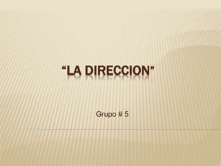 “LA DIRECCION”
Grupo # 5
 
