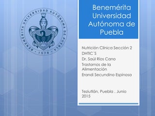 Benemérita
Universidad
Autónoma de
Puebla
Nutrición Clínica Sección 2
DHTIC´S
Dr. Saúl Ríos Cano
Trastornos de la
Alimentación
Erandi Secundino Espinosa
Teziutlán, Puebla . Junio
2015
 