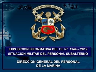 DIRECCIÓN GENERAL DEL PERSONAL
DE LA MARINA
EXPOSICION INFORMATIVA DEL DL N° 1144 – 2012
SITUACION MILITAR DEL PERSONAL SUBALTERNO
 
