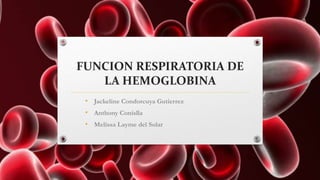 FUNCION RESPIRATORIA DE
LA HEMOGLOBINA
• Jackeline Condorcuya Gutierrez
• Anthony Conislla
• Melissa Layme del Solar
 