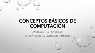 CONCEPTOS BÁSICOS DE
COMPUTACIÓN
ANTECEDENTES HISTÓRICOS
ELEMENTOS DE UN SISTEMA DE COMPUTO
 