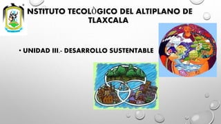 INSTITUTO TECOLÒGICO DEL ALTIPLANO DE
TLAXCALA
• UNIDAD III.- DESARROLLO SUSTENTABLE
 