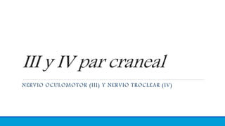 III y IV par craneal
NERVIO OCULOMOTOR (III) Y NERVIO TROCLEAR (IV)
 