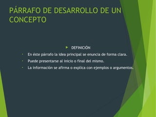 PÁRRAFO DE DESARROLLO DE UN
CONCEPTO
 DEFINICIÓN
• En éste párrafo la idea principal se enuncia de forma clara.
• Puede presentarse al inicio o final del mismo.
• La información se afirma o explica con ejemplos o argumentos.
 