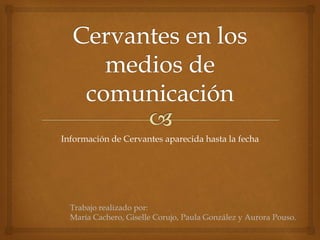 Información de Cervantes aparecida hasta la fecha
Trabajo realizado por:
María Cachero, Giselle Corujo, Paula González y Aurora Pouso.
 