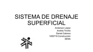 SISTEMA DE DRENAJE
SUPERFICIAL
Anderson López
Andrés Triviño
Daniel Cabrera
1095719 Construcción
SENA
 