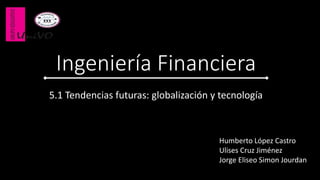 Ingeniería Financiera
5.1 Tendencias futuras: globalización y tecnología
Humberto López Castro
Ulises Cruz Jiménez
Jorge Eliseo Simon Jourdan
 