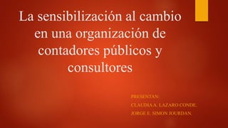 La sensibilización al cambio
en una organización de
contadores públicos y
consultores
CLAUDIAA. LAZARO CONDE.
JORGE E. SIMON JOURDAN.
PRESENTAN:
 