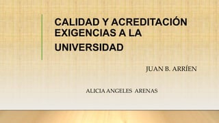 CALIDAD Y ACREDITACIÓN
EXIGENCIAS A LA
UNIVERSIDAD
JUAN B. ARRÍEN
ALICIA ANGELES ARENAS
 