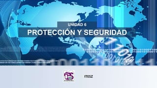 PROTECCIÓN Y SEGURIDAD
UNIDAD 6
ITESZ
 