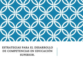 ESTRATEGIAS PARA EL DESARROLLO
DE COMPETENCIAS EN EDUCACIÓN
SUPERIOR.
 