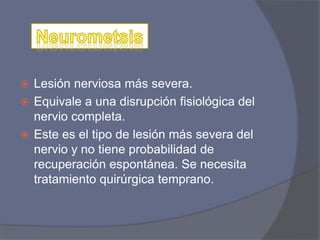  Lesión nerviosa más severa.
 Equivale a una disrupción fisiológica del
nervio completa.
 Este es el tipo de lesión más severa del
nervio y no tiene probabilidad de
recuperación espontánea. Se necesita
tratamiento quirúrgica temprano.
 
