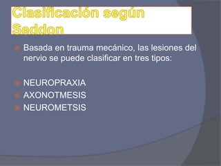  Basada en trauma mecánico, las lesiones del
nervio se puede clasificar en tres tipos:
 NEUROPRAXIA
 AXONOTMESIS
 NEUROMETSIS
 