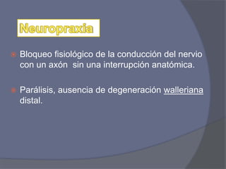  Bloqueo fisiológico de la conducción del nervio
con un axón sin una interrupción anatómica.
 Parálisis, ausencia de degeneración walleriana
distal.
 