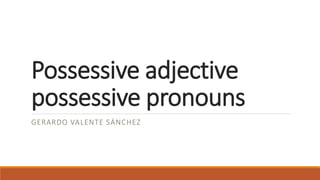 Possessive adjective
possessive pronouns
GERARDO VALENTE SÁNCHEZ
 