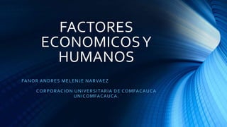 FACTORES
ECONOMICOSY
HUMANOS
FANOR ANDRES MELENJE NARVAEZ
CORPORACION UNIVERSITARIA DE COMFACAUCA
UNICOMFACAUCA.
 