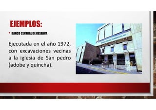 EJEMPLOS:
Ejecutada en el año 1972,
con excavaciones vecinas
a la iglesia de San pedro
(adobe y quincha).
• BANCO CENTRAL DE RESERVA
 