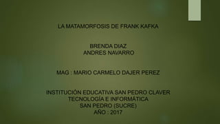LA MATAMORFOSIS DE FRANK KAFKA
BRENDA DIAZ
ANDRES NAVARRO
MAG : MARIO CARMELO DAJER PEREZ
INSTITUCIÓN EDUCATIVA SAN PEDRO CLAVER
TECNOLOGÍA E INFORMÁTICA
SAN PEDRO (SUCRE)
AÑO : 2017
 