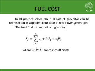 FUEL COST
In all practical cases, the fuel cost of generator can be
represented as a quadratic function of real power generation.
The total fuel cost equation is given by
where are cost coefficients
 