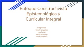 Enfoque Constructivista
Epistemológico y
Curricular Integral
Integrantes:
Gabriela Aguirre
Luis Puma
Paola Quevedo
Silvia Toapanta
 