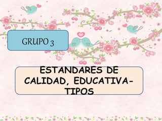 GRUPO 3
ESTANDARES DE
CALIDAD, EDUCATIVA-
TIPOS
 