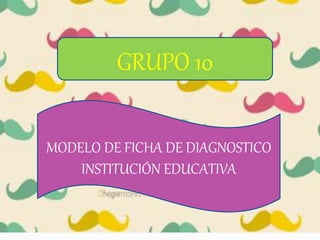 GRUPO 10
MODELO DE FICHA DE DIAGNOSTICO
INSTITUCIÓN EDUCATIVA
 