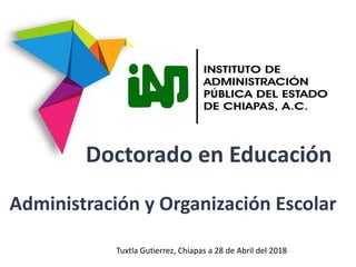 Doctorado en Educación
Tuxtla Gutierrez, Chiapas a 28 de Abril del 2018
Administración y Organización Escolar
 