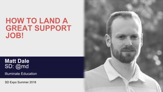 HOW TO LAND A
GREAT SUPPORT
JOB!
Matt Dale
SD: @md
Illuminate Education
SD Expo Summer 2018
 