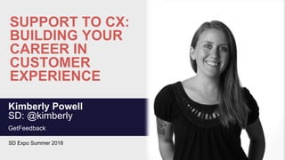 SUPPORT TO CX:
BUILDING YOUR
CAREER IN
CUSTOMER
EXPERIENCE
Kimberly Powell
SD: @kimberly
GetFeedback
SD Expo Summer 2018
 