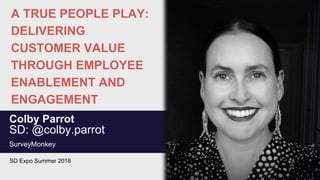 A TRUE PEOPLE PLAY:
DELIVERING
CUSTOMER VALUE
THROUGH EMPLOYEE
ENABLEMENT AND
ENGAGEMENT
Colby Parrot
SD: @colby.parrot
SurveyMonkey
SD Expo Summer 2018
 