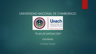 UNIVERSIDAD NACIONAL DE CHIMBORAZO
“PLAN DE MITIGACIÓN”
Estudiante:
Cristhian Guato
 