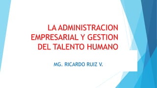 LA ADMINISTRACION
EMPRESARIAL Y GESTION
DEL TALENTO HUMANO
MG. RICARDO RUIZ V.
 